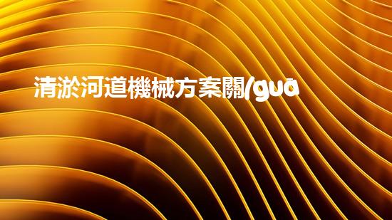 清淤河道機械方案關(guān)鍵技術(shù)揭秘：提升清淤效率的突破性方法！